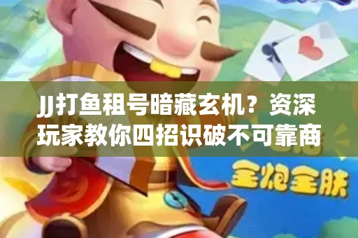 JJ打鱼租号暗藏玄机？资深玩家教你四招识破不可靠商家