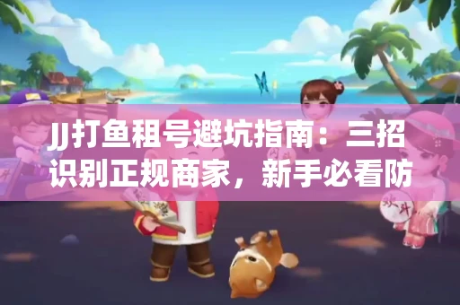 JJ打鱼租号避坑指南：三招识别正规商家，新手必看防骗攻略