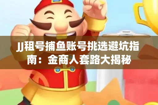 JJ租号捕鱼账号挑选避坑指南：金商人套路大揭秘