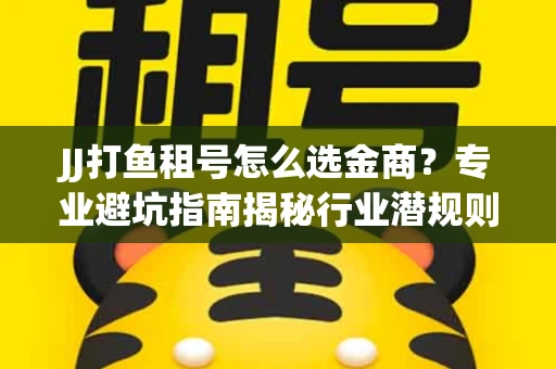 JJ打鱼租号怎么选金商？专业避坑指南揭秘行业潜规则