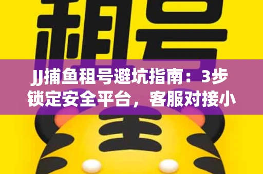 JJ捕鱼租号避坑指南：3步锁定安全平台，客服对接小技巧全公开