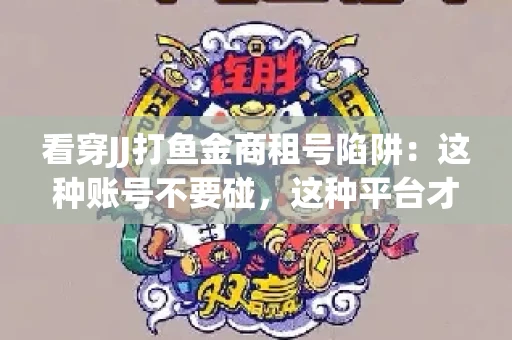 看穿JJ打鱼金商租号陷阱：这种账号不要碰，这种平台才靠谱